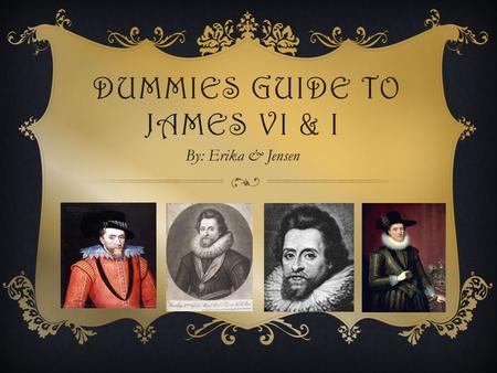 DUMMIES GUIDE TO JAMES VI & I By: Erika & Jensen.