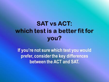 SAT vs ACT: which test is a better fit for you? If you’re not sure which test you would prefer, consider the key differences between the ACT and SAT.