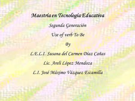 Maestría en Tecnología Educativa Segunda Generación Use of verb To Be By L.E.L.I. Susana del Carmen Díaz Cañas Lic. Areli López Mendoza L.I. José Máximo.