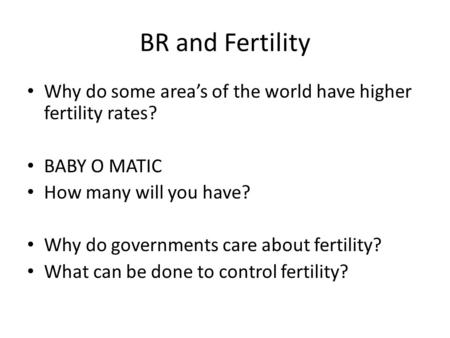 BR and Fertility Why do some area’s of the world have higher fertility rates? BABY O MATIC How many will you have? Why do governments care about fertility?