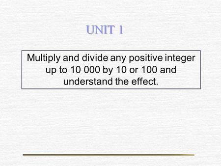 UNIT 1 Multiply and divide any positive integer up to 10 000 by 10 or 100 and understand the effect.