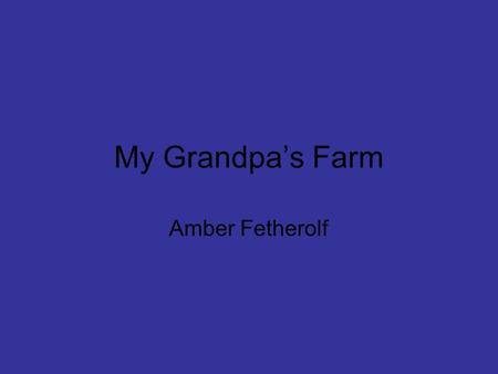 My Grandpa’s Farm Amber Fetherolf. My name is Sam. I am 7 years old and I love going to my grandpa’s farm. He has many different animals. He lets me feed.