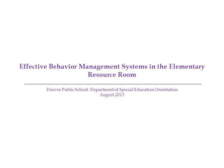 Effective Behavior Management Systems in the Elementary Resource Room Denver Public School: Department of Special Education Orientation August 2013.