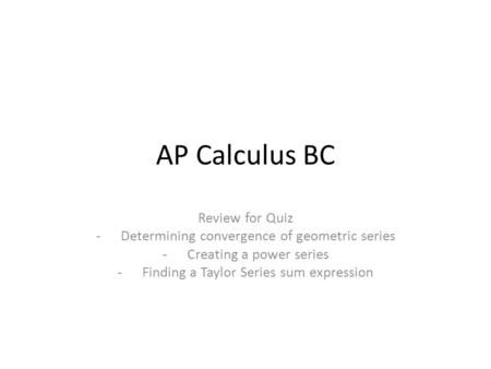 AP Calculus BC Review for Quiz -Determining convergence of geometric series -Creating a power series -Finding a Taylor Series sum expression.