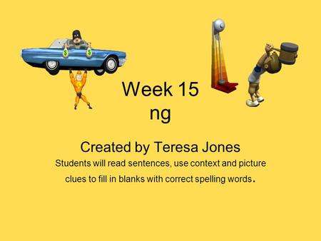 Week 15 ng Created by Teresa Jones Students will read sentences, use context and picture clues to fill in blanks with correct spelling words.