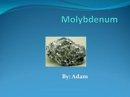 By: Adam Physical Properties color- silverish Classification-metal very hard Is conductive state-solid.
