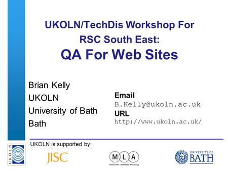 A centre of expertise in digital information managementwww.ukoln.ac.uk UKOLN is supported by: UKOLN/TechDis Workshop For RSC South East: QA For Web Sites.