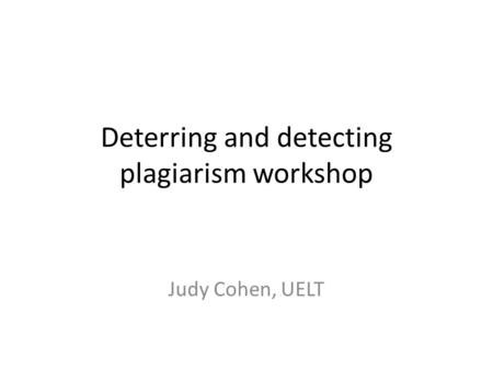 Deterring and detecting plagiarism workshop Judy Cohen, UELT.