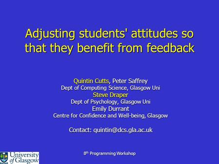 8 th Programming Workshop Adjusting students' attitudes so that they benefit from feedback Quintin Cutts, Peter Saffrey Dept of Computing Science, Glasgow.