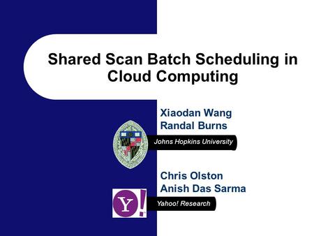 Yahoo! Research Johns Hopkins University Chris Olston Anish Das Sarma Xiaodan Wang Randal Burns Shared Scan Batch Scheduling in Cloud Computing.