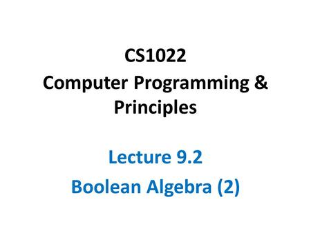 CS1022 Computer Programming & Principles Lecture 9.2 Boolean Algebra (2)
