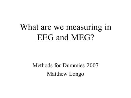 What are we measuring in EEG and MEG? Methods for Dummies 2007 Matthew Longo.
