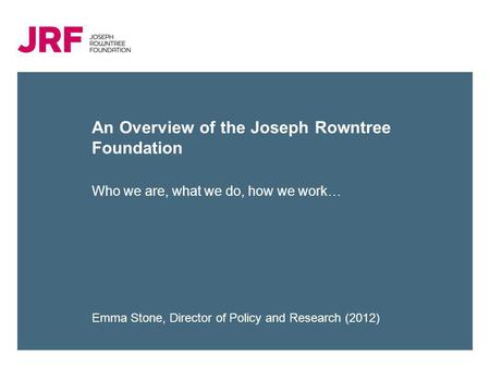 An Overview of the Joseph Rowntree Foundation Who we are, what we do, how we work… Emma Stone, Director of Policy and Research (2012)