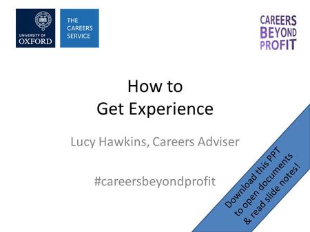 How to Get Experience Lucy Hawkins, Careers Adviser #careersbeyondprofit Download this PPT to open documents & read slide notes!