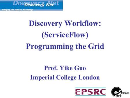 Discovery Workflow: (ServiceFlow) Programming the Grid Prof. Yike Guo Imperial College London.