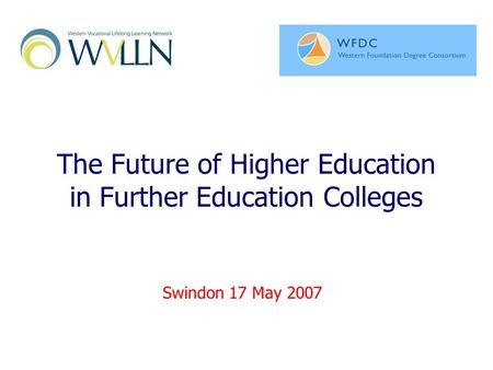 The Future of Higher Education in Further Education Colleges Swindon 17 May 2007.