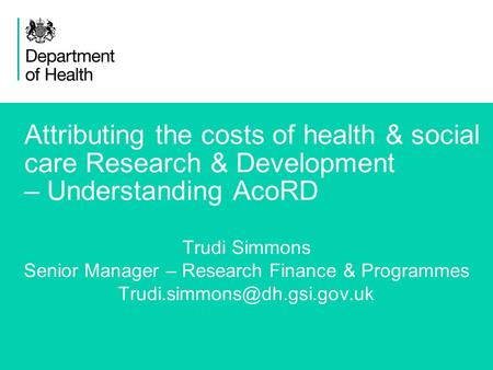 1 Attributing the costs of health & social care Research & Development – Understanding AcoRD Trudi Simmons Senior Manager – Research Finance & Programmes.