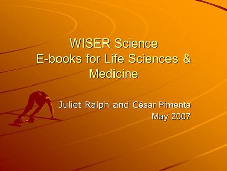 WISER Science E-books for Life Sciences & Medicine Juliet Ralph and C ésar Pimenta May 2007.