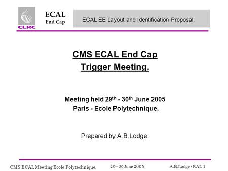 CMS ECAL Meeting Ecole Polytechnique. 29 - 30 June 2005 A.B.Lodge - RAL 1 ECAL End Cap CMS ECAL End Cap Trigger Meeting. Meeting held 29 th - 30 th June.