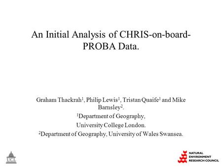 An Initial Analysis of CHRIS-on-board- PROBA Data. Graham Thackrah 1, Philip Lewis 1, Tristan Quaife 1 and Mike Barnsley 2. 1 Department of Geography,