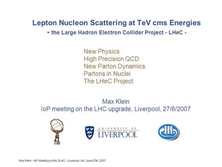 Max Klein - IoP Meeting on the SLHC - Liverpool, UK, June 27th, 2007 Lepton Nucleon Scattering at TeV cms Energies - the Large Hadron Electron Collider.