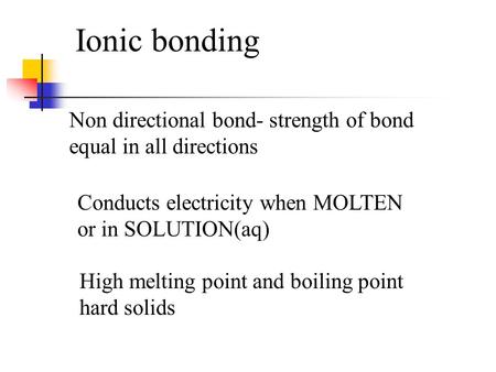 Ionic bonding Non directional bond- strength of bond equal in all directions Conducts electricity when MOLTEN or in SOLUTION(aq) High melting point and.
