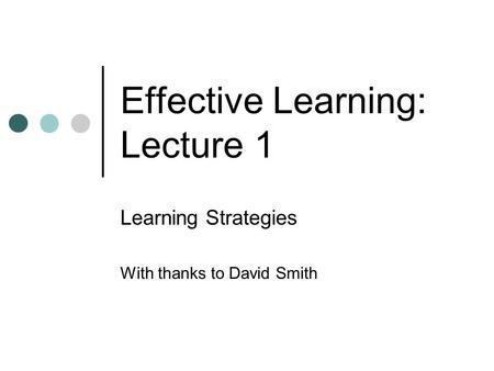 Effective Learning: Lecture 1 Learning Strategies With thanks to David Smith.