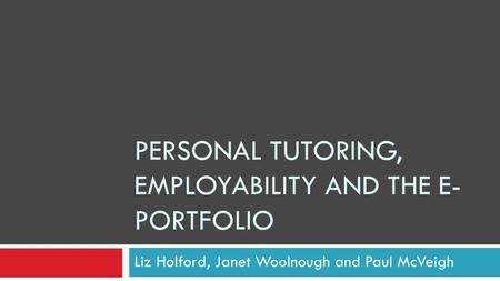 PERSONAL TUTORING, EMPLOYABILITY AND THE E- PORTFOLIO Liz Holford, Janet Woolnough and Paul McVeigh.