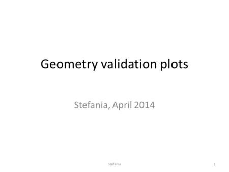 Geometry validation plots Stefania, April 2014 Stefania1.