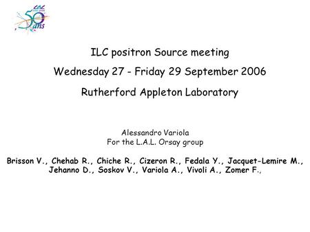 ILC positron Source meeting Wednesday 27 - Friday 29 September 2006 Rutherford Appleton Laboratory Alessandro Variola For the L.A.L. Orsay group Brisson.