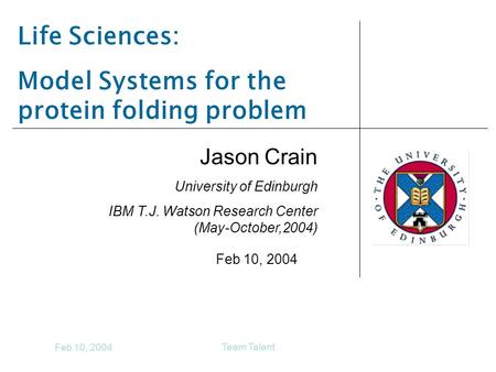 Feb 10, 2004 Team Talent Life Sciences: Model Systems for the protein folding problem Jason Crain University of Edinburgh IBM T.J. Watson Research Center.