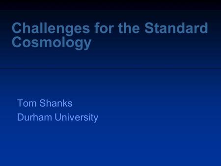 Challenges for the Standard Cosmology Tom Shanks Durham University.