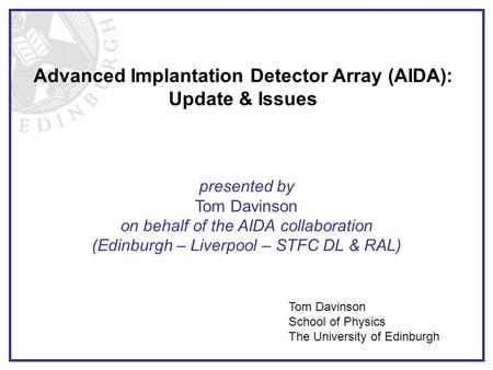Advanced Implantation Detector Array (AIDA): Update & Issues Tom Davinson School of Physics The University of Edinburgh presented by Tom Davinson on behalf.