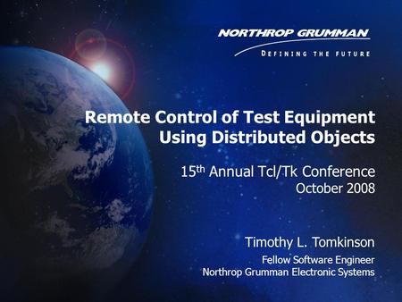 15 th Annual Tcl/Tk Conference October 2008 Timothy L. Tomkinson Fellow Software Engineer Northrop Grumman Electronic Systems Remote Control of Test Equipment.