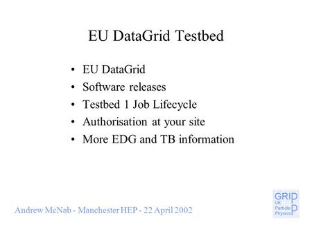 Andrew McNab - Manchester HEP - 22 April 2002 EU DataGrid Testbed EU DataGrid Software releases Testbed 1 Job Lifecycle Authorisation at your site More.