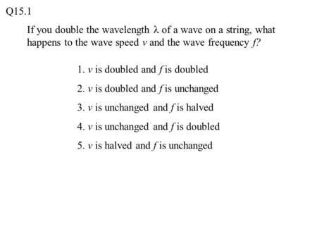 Q15.1 If you double the wavelength l of a wave on a string, what happens to the wave speed v and the wave frequency f? 1. v is doubled and f is doubled.