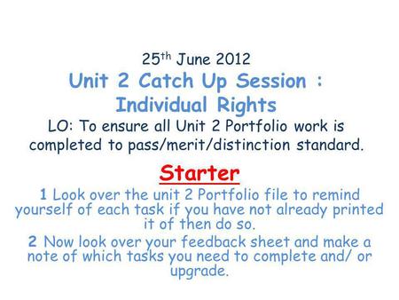 25 th June 2012 Unit 2 Catch Up Session : Individual Rights LO: To ensure all Unit 2 Portfolio work is completed to pass/merit/distinction standard. Starter.