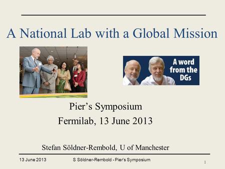 A National Lab with a Global Mission Pier’s Symposium Fermilab, 13 June 2013 Stefan Söldner-Rembold, U of Manchester 13 June 2013S Söldner-Rembold - Pier's.
