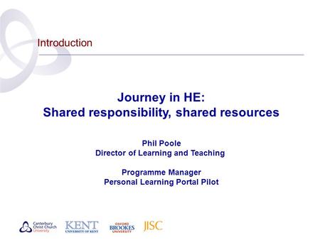 Introduction Journey in HE: Shared responsibility, shared resources Phil Poole Director of Learning and Teaching Programme Manager Personal Learning Portal.