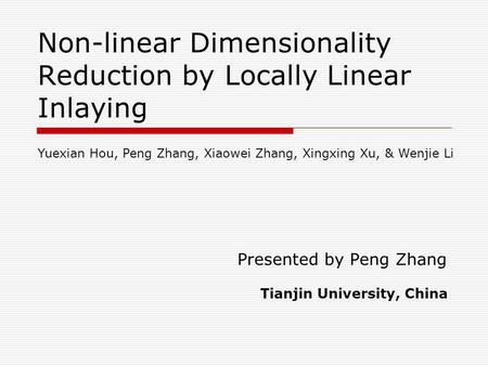 Non-linear Dimensionality Reduction by Locally Linear Inlaying Presented by Peng Zhang Tianjin University, China Yuexian Hou, Peng Zhang, Xiaowei Zhang,