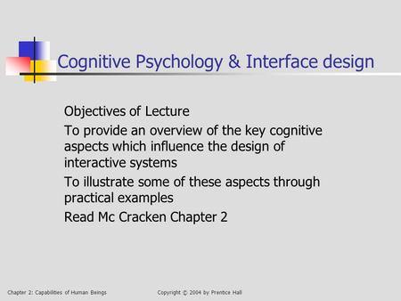 Chapter 2: Capabilities of Human BeingsCopyright © 2004 by Prentice Hall Cognitive Psychology & Interface design Objectives of Lecture To provide an overview.