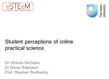 Student perceptions of online practical science Dr Victoria Nicholas Dr David Robinson Prof. Stephen Swithenby.