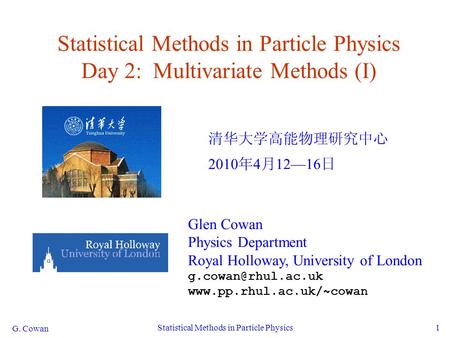G. Cowan Statistical Methods in Particle Physics1 Statistical Methods in Particle Physics Day 2: Multivariate Methods (I) 清华大学高能物理研究中心 2010 年 4 月 12—16.