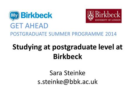 GET AHEAD POSTGRADUATE SUMMER PROGRAMME 2014 Studying at postgraduate level at Birkbeck Sara Steinke