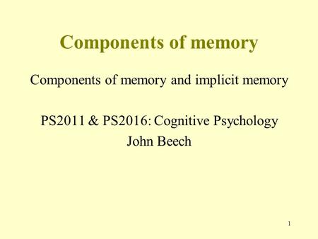 1 Components of memory Components of memory and implicit memory PS2011 & PS2016: Cognitive Psychology John Beech.