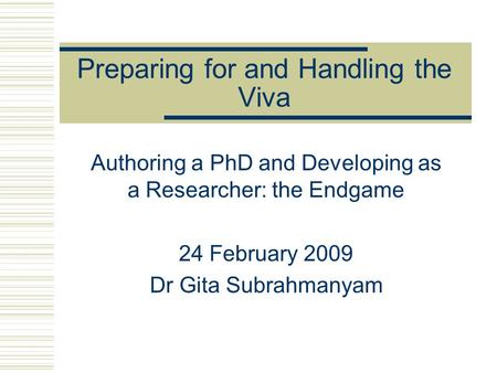 Preparing for and Handling the Viva Authoring a PhD and Developing as a Researcher: the Endgame 24 February 2009 Dr Gita Subrahmanyam.