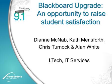 Blackboard Upgrade: An opportunity to raise student satisfaction Dianne McNab, Kath Mensforth, Chris Turnock & Alan White LTech, IT Services.