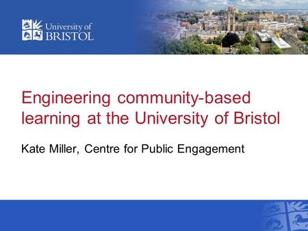 Engineering community-based learning at the University of Bristol Kate Miller, Centre for Public Engagement.