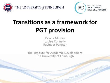 Transitions as a framework for PGT provision Donna Murray Louise Connelly Ravinder Panesar The Institute for Academic Development The University of Edinburgh.