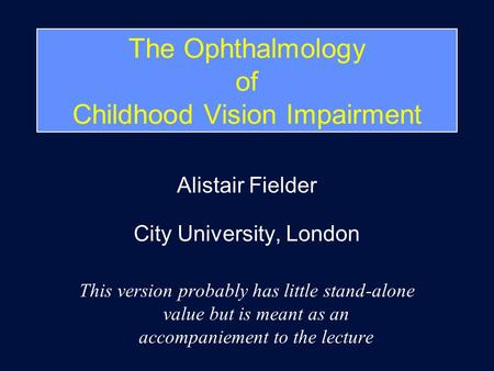 The Ophthalmology of Childhood Vision Impairment Alistair Fielder City University, London This version probably has little stand-alone value but is meant.